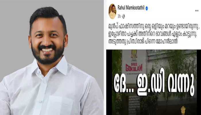 മുന്പ് ഫാഷിസത്തിനു ഒരു ഒളിയും മറയും ഉണ്ടായിരുന്നു; ഇപ്പോഴിതാ പച്ചക്ക് അതിന്റെ ഭാവങ്ങള് എല്ലാം കാട്ടുന്നു; അടുത്തതു പൃഥ്വിരാജ് പിന്നെ മോഹന്ലാല്: ഗോകുലം ഗോപാലന്റെ സ്ഥാപനങ്ങളിലെ ഇഡി റെയ്ഡില് രാഹുല് മാങ്കൂട്ടത്തില് മുന്പ് ഫാഷിസത്തിനു ഒരു ഒളിയും മറയും ഉണ്ടായിരുന്നു; ഇപ്പോഴിതാ പച്ചക്ക് അതിന്റെ ഭാവങ്ങള് എല്ലാം കാട്ടുന്നു; അടുത്തതു പൃഥ്വിരാജ് പിന്നെ മോഹന്ലാല്: ഗോകുലം ഗോപാലന്റെ സ്ഥാപനങ്ങളിലെ ഇഡി റെയ്ഡില് രാഹുല് മാങ്കൂട്ടത്തില്